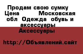 Продам свою сумку › Цена ­ 700 - Московская обл. Одежда, обувь и аксессуары » Аксессуары   